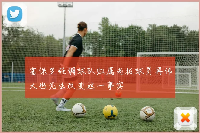 富保罗强调球队归属老板球员再伟大也无法改变这一事实