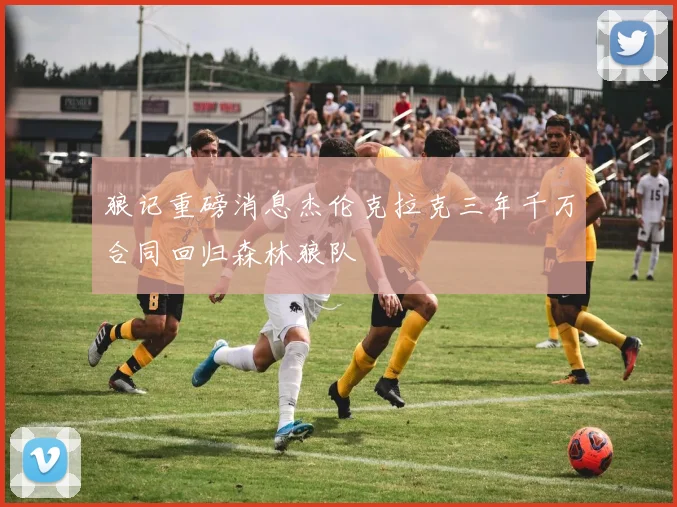 狼记重磅消息杰伦克拉克三年千万合同回归森林狼队