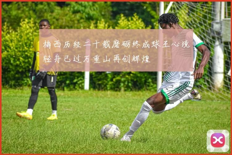 梅西历经二十载磨砺终成球王心境轻舟已过万重山再创辉煌