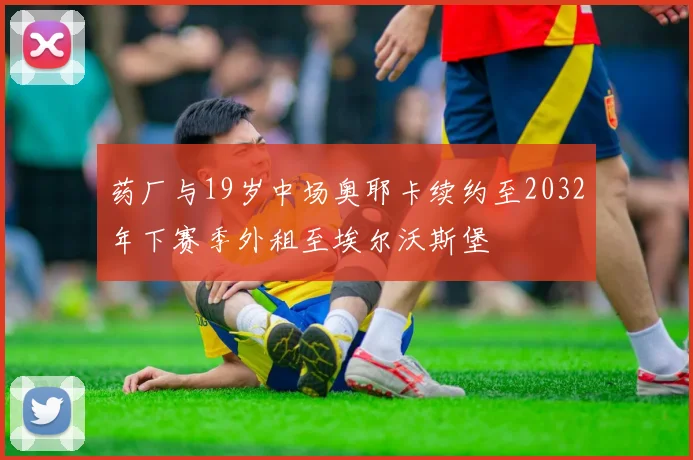 药厂与19岁中场奥耶卡续约至2032年下赛季外租至埃尔沃斯堡