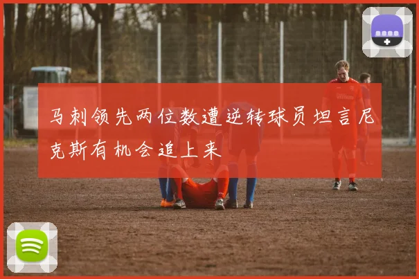 马刺领先两位数遭逆转球员坦言尼克斯有机会追上来