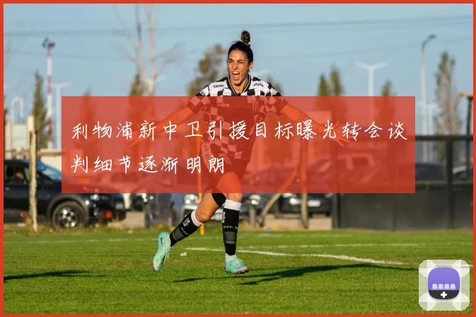利物浦新中卫引援目标曝光转会谈判细节逐渐明朗