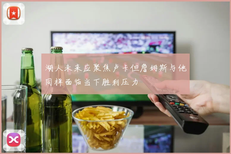 湖人未来应聚焦卢卡但詹姆斯与他同样面临当下胜利压力