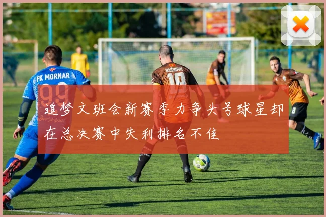 追梦文班会新赛季力争头号球星却在总决赛中失利排名不佳