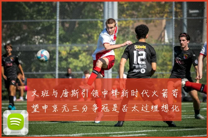 文班与唐斯引领中锋新时代火箭寄望申京无三分争冠是否太过理想化