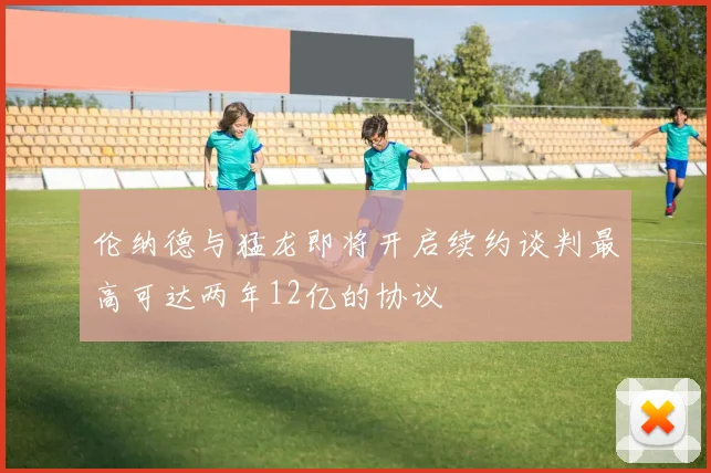 伦纳德与猛龙即将开启续约谈判最高可达两年12亿的协议