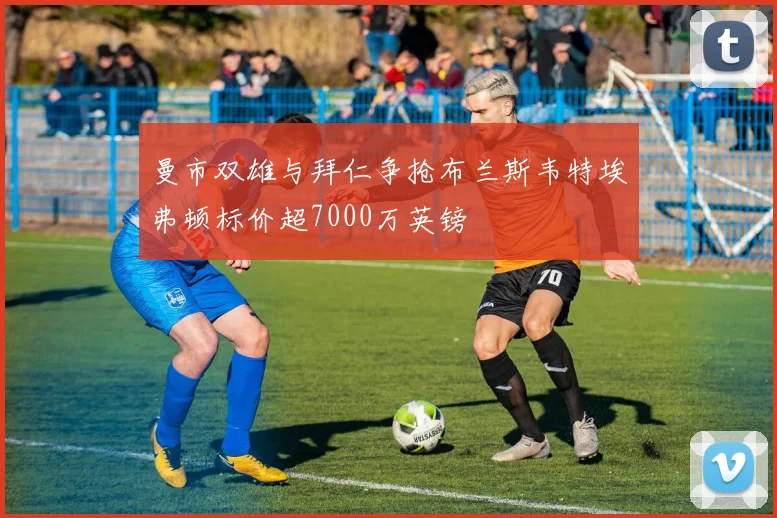 曼市双雄与拜仁争抢布兰斯韦特埃弗顿标价超7000万英镑