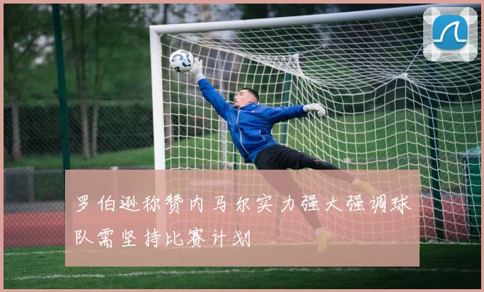 罗伯逊称赞内马尔实力强大强调球队需坚持比赛计划