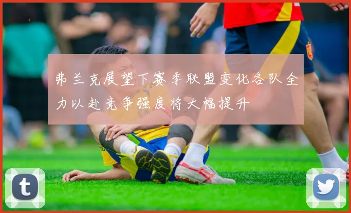 弗兰克展望下赛季联盟变化各队全力以赴竞争强度将大幅提升