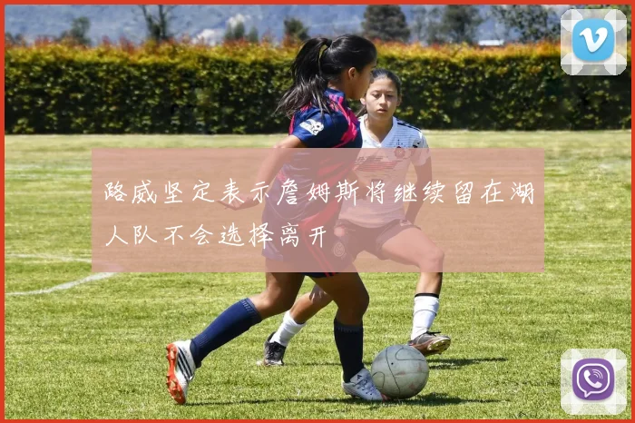 路威坚定表示詹姆斯将继续留在湖人队不会选择离开
