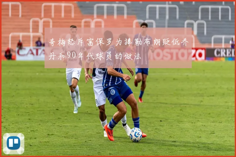 夸梅怒斥富保罗为捧勒布朗贬低乔丹和90年代球员的做法
