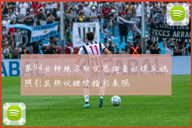 第94分钟绝杀助攻恩梅查社媒庆祝照引发热议继续精彩表现