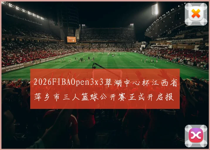 2026FIBAOpen3x3翠湖中心杯江西省萍乡市三人篮球公开赛正式开启报名通道
