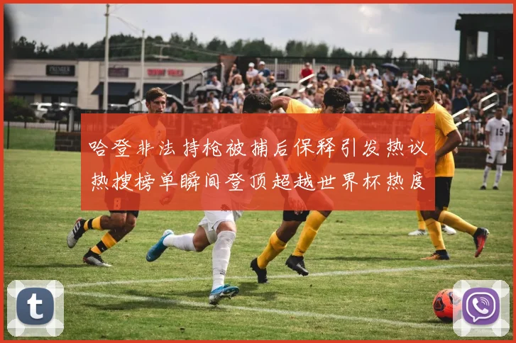 哈登非法持枪被捕后保释引发热议热搜榜单瞬间登顶超越世界杯热度