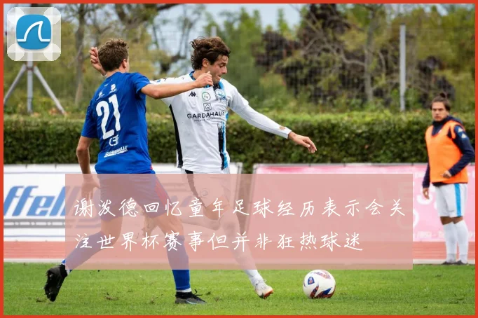 谢泼德回忆童年足球经历表示会关注世界杯赛事但并非狂热球迷