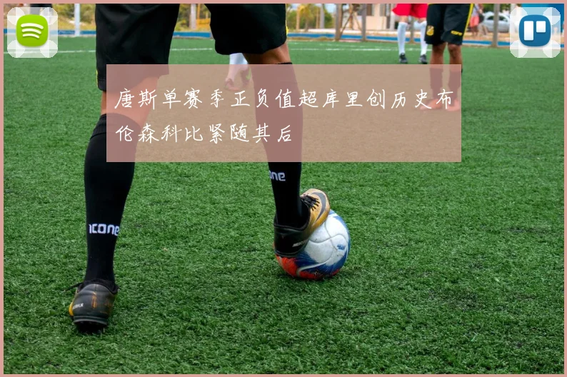 唐斯单赛季正负值超库里创历史布伦森科比紧随其后
