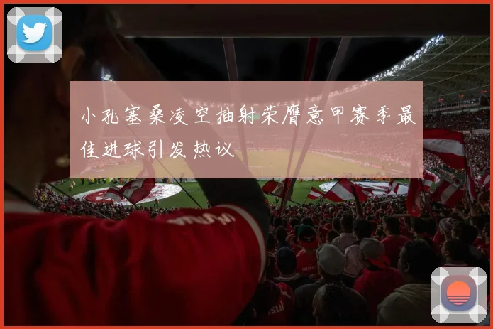 小孔塞桑凌空抽射荣膺意甲赛季最佳进球引发热议
