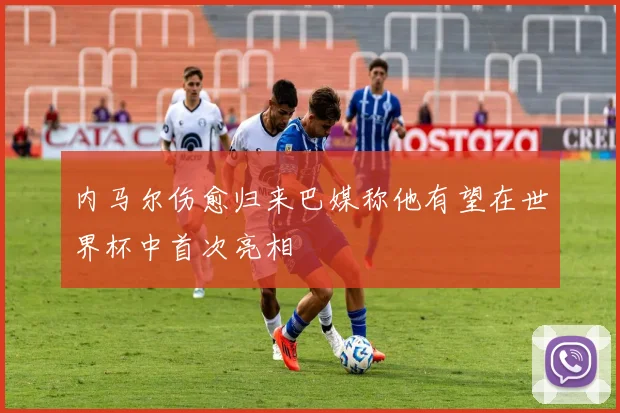内马尔伤愈归来巴媒称他有望在世界杯中首次亮相