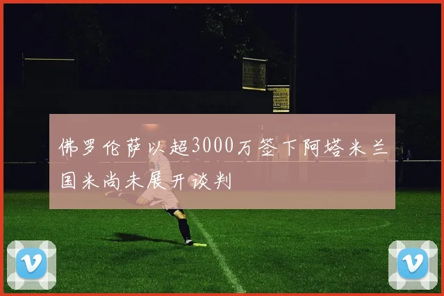 佛罗伦萨以超3000万签下阿塔米兰国米尚未展开谈判