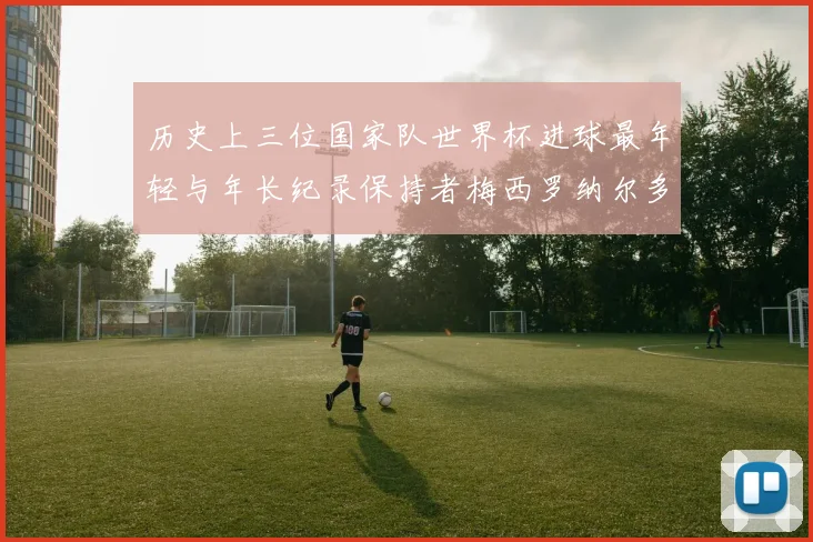 历史上三位国家队世界杯进球最年轻与年长纪录保持者梅西罗纳尔多劳德鲁普